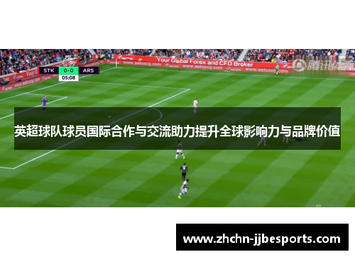 英超球队球员国际合作与交流助力提升全球影响力与品牌价值