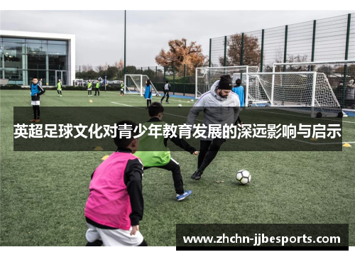 英超足球文化对青少年教育发展的深远影响与启示