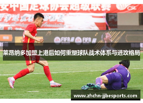 莱昂纳多加盟上港后如何重塑球队战术体系与进攻格局