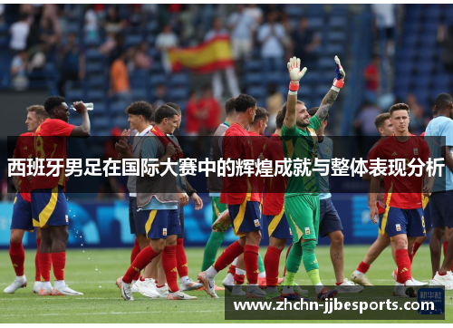 西班牙男足在国际大赛中的辉煌成就与整体表现分析
