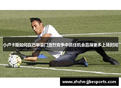 小卢卡斯如何在巴黎豪门激烈竞争中抓住机会赢得更多上场时间