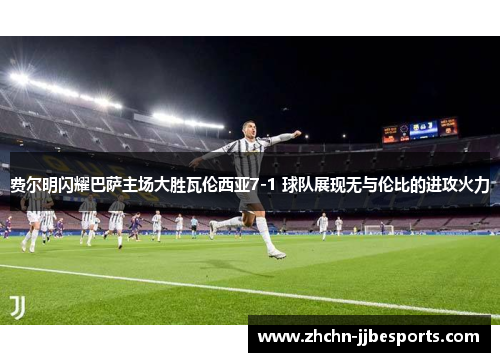 费尔明闪耀巴萨主场大胜瓦伦西亚7-1 球队展现无与伦比的进攻火力