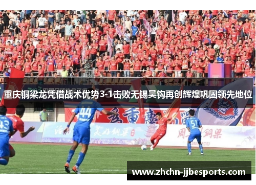 重庆铜梁龙凭借战术优势3-1击败无锡吴钩再创辉煌巩固领先地位