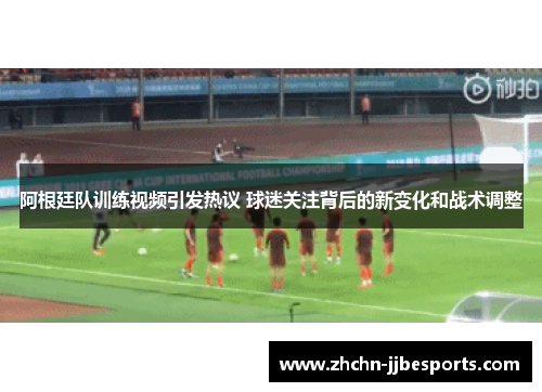阿根廷队训练视频引发热议 球迷关注背后的新变化和战术调整