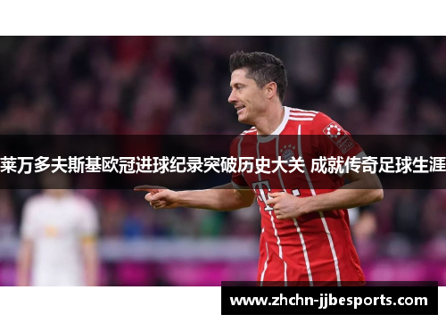 莱万多夫斯基欧冠进球纪录突破历史大关 成就传奇足球生涯