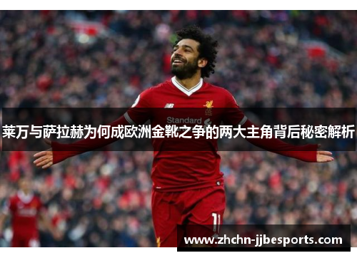 莱万与萨拉赫为何成欧洲金靴之争的两大主角背后秘密解析