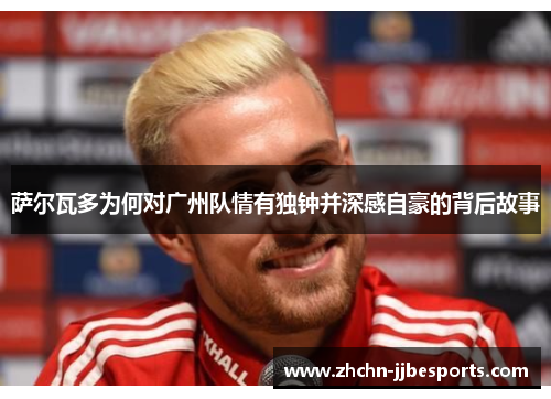 萨尔瓦多为何对广州队情有独钟并深感自豪的背后故事