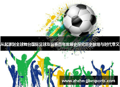 从起源到全球舞台国际足球友谊赛百年发展史探究历史脉络与时代意义