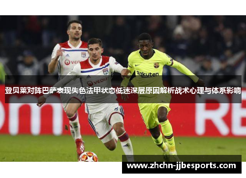 登贝莱对阵巴萨表现失色法甲状态低迷深层原因解析战术心理与体系影响