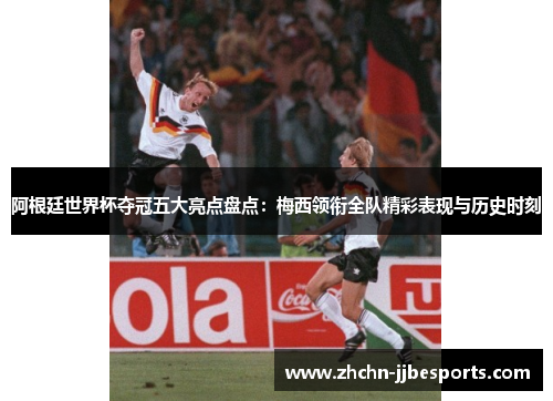 阿根廷世界杯夺冠五大亮点盘点：梅西领衔全队精彩表现与历史时刻