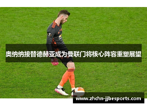 奥纳纳接替德赫亚成为曼联门将核心阵容重塑展望 奥纳纳接替德赫亚成为曼联门将核心阵容重塑展望