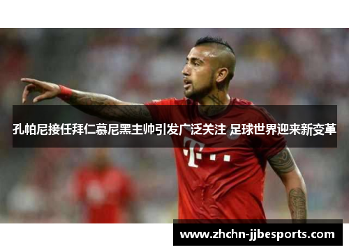 孔帕尼接任拜仁慕尼黑主帅引发广泛关注 足球世界迎来新变革 孔帕尼接任拜仁慕尼黑主帅引发广泛关注 足球世界迎来新变革
