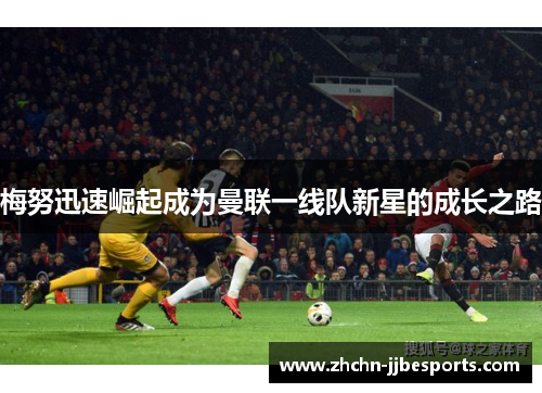 梅努迅速崛起成为曼联一线队新星的成长之路 梅努迅速崛起成为曼联一线队新星的成长之路