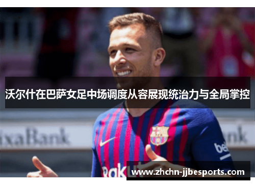 沃尔什在巴萨女足中场调度从容展现统治力与全局掌控 沃尔什在巴萨女足中场调度从容展现统治力与全局掌控