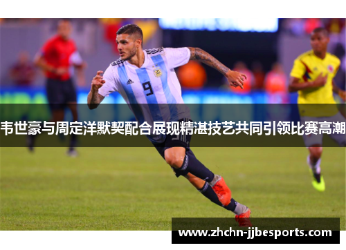 韦世豪与周定洋默契配合展现精湛技艺共同引领比赛高潮