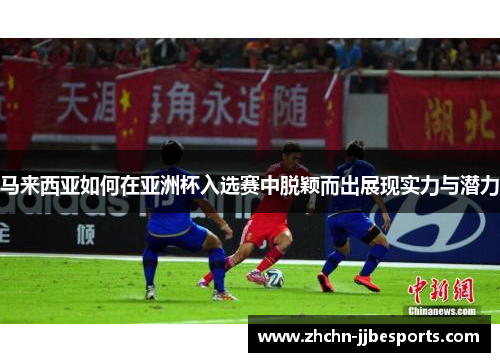 马来西亚如何在亚洲杯入选赛中脱颖而出展现实力与潜力