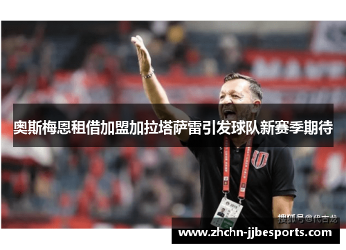 奥斯梅恩租借加盟加拉塔萨雷引发球队新赛季期待 奥斯梅恩租借加盟加拉塔萨雷引发球队新赛季期待