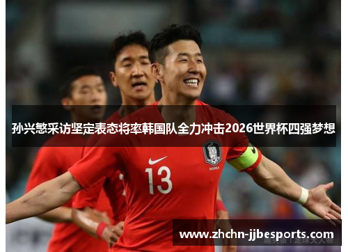 孙兴慜采访坚定表态将率韩国队全力冲击2026世界杯四强梦想 孙兴慜采访坚定表态将率韩国队全力冲击2026世界杯四强梦想