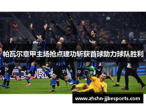 帕瓦尔意甲主场抢点建功斩获首球助力球队胜利 帕瓦尔意甲主场抢点建功斩获首球助力球队胜利