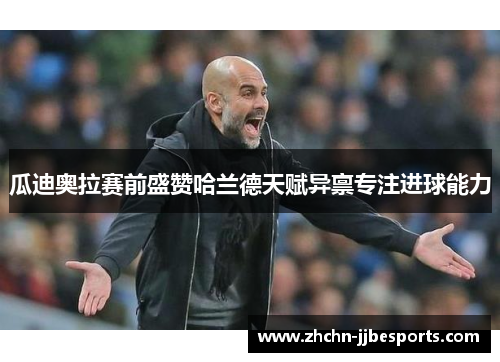 瓜迪奥拉赛前盛赞哈兰德天赋异禀专注进球能力 瓜迪奥拉赛前盛赞哈兰德天赋异禀专注进球能力
