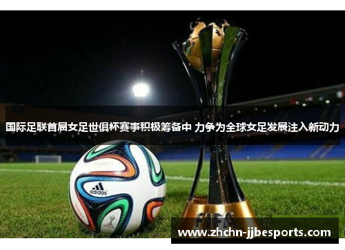 国际足联首届女足世俱杯赛事积极筹备中 力争为全球女足发展注入新动力 国际足联首届女足世俱杯赛事积极筹备中 力争为全球女足发展注入新动力